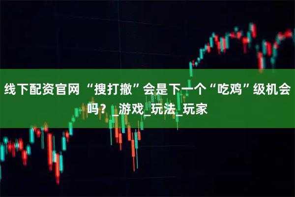 线下配资官网 “搜打撤”会是下一个“吃鸡”级机会吗？_游戏_玩法_玩家
