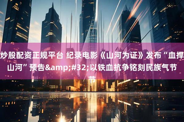 炒股配资正规平台 纪录电影《山河为证》发布“血捍山河”预告 以铁血抗争铭刻民族气节