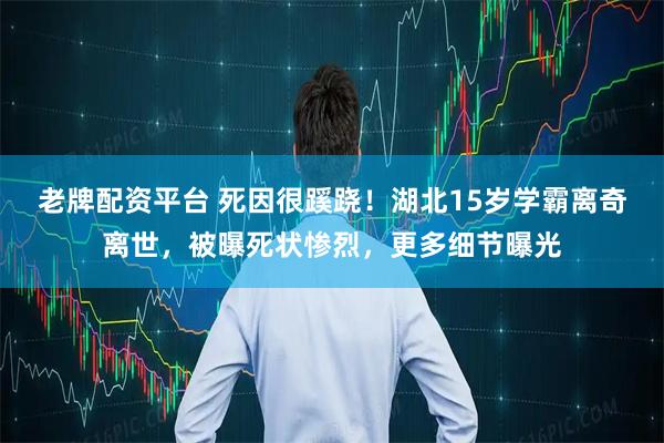 老牌配资平台 死因很蹊跷！湖北15岁学霸离奇离世，被曝死状惨烈，更多细节曝光
