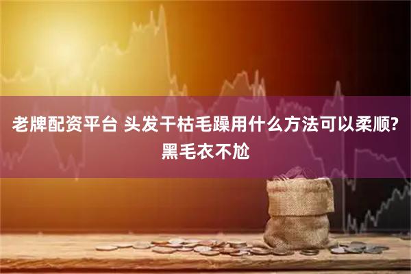 老牌配资平台 头发干枯毛躁用什么方法可以柔顺?黑毛衣不尬