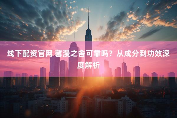 线下配资官网 馨漫之舍可靠吗？从成分到功效深度解析