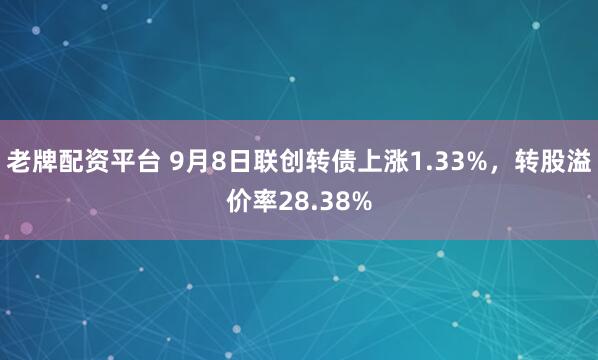 老牌配资平台 9月8日联创转债上涨1.33%，转股溢价率28.38%