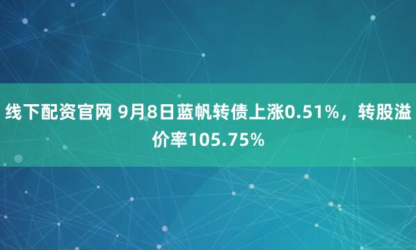 线下配资官网 9月8日蓝帆转债上涨0.51%，转股溢价率105.75%