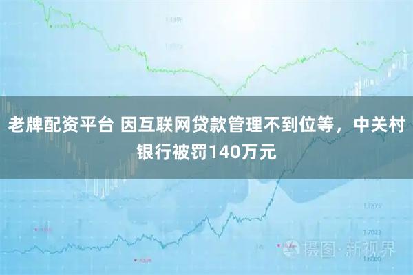 老牌配资平台 因互联网贷款管理不到位等，中关村银行被罚140万元