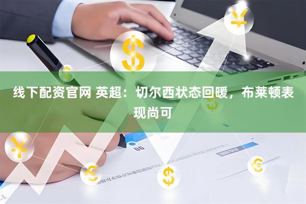 线下配资官网 英超：切尔西状态回暖，布莱顿表现尚可