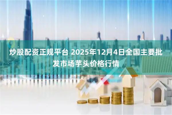 炒股配资正规平台 2025年12月4日全国主要批发市场芋头价格行情
