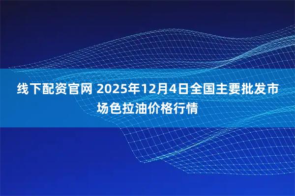 线下配资官网 2025年12月4日全国主要批发市场色拉油价格行情